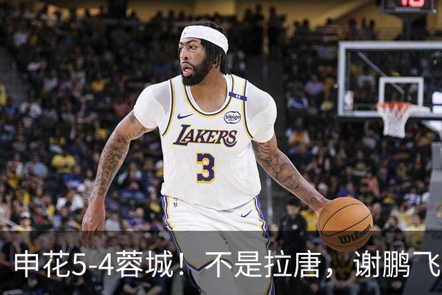 申花5‑4蓉城！不是拉唐，谢鹏飞，获胜功臣是他：10分+3球
